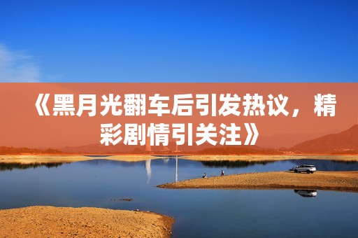 《黑月光翻车后引发热议，精彩剧情引关注》