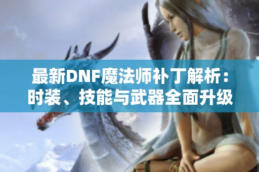 最新DNF魔法师补丁解析：时装、技能与武器全面升级