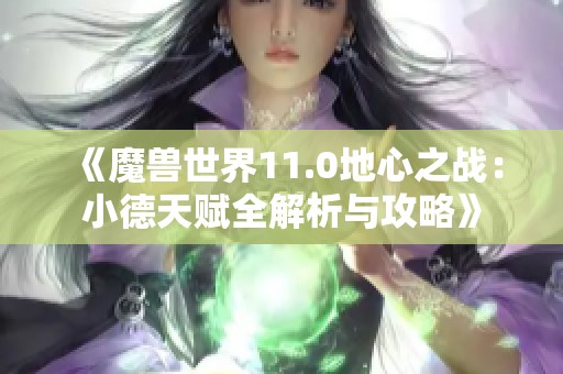 《魔兽世界11.0地心之战：小德天赋全解析与攻略》