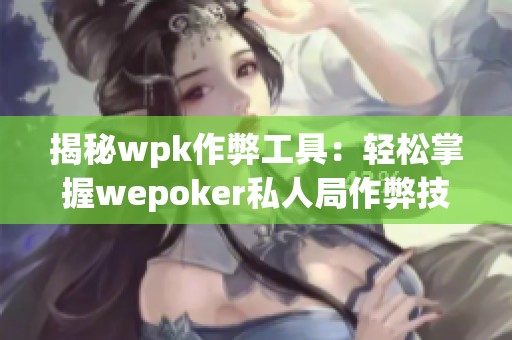 揭秘wpk作弊工具：轻松掌握wepoker私人局作弊技巧与软件使用教程