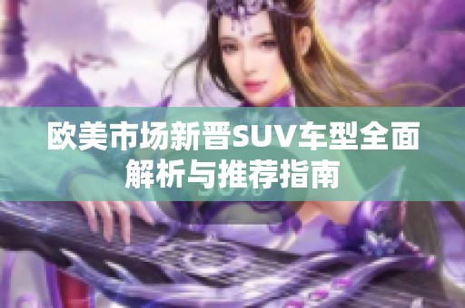 欧美市场新晋SUV车型全面解析与推荐指南