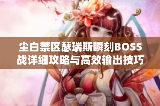 尘白禁区瑟瑞斯瞬刻BOSS战详细攻略与高效输出技巧分享