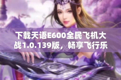 下载天语E600全民飞机大战1.0.139版，畅享飞行乐趣