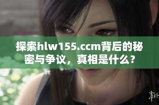 探索hlw155.ccm背后的秘密与争议，真相是什么？