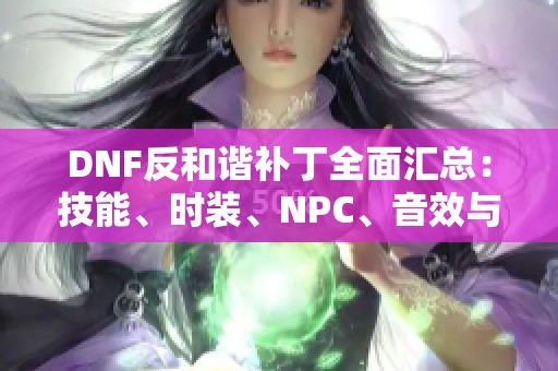 DNF反和谐补丁全面汇总：技能、时装、NPC、音效与立绘的最新更新与分享