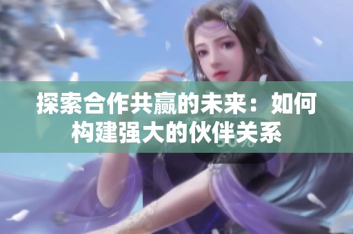 探索合作共赢的未来：如何构建强大的伙伴关系