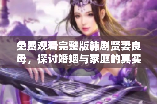 免费观看完整版韩剧贤妻良母，探讨婚姻与家庭的真实故事