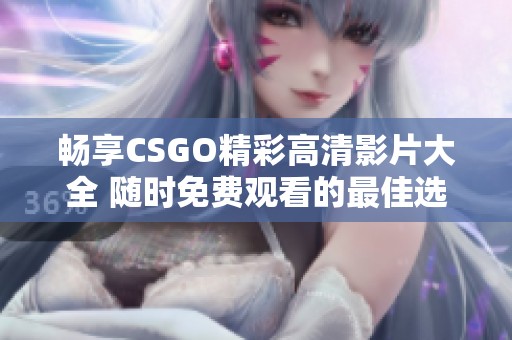 畅享CSGO精彩高清影片大全 随时免费观看的最佳选择