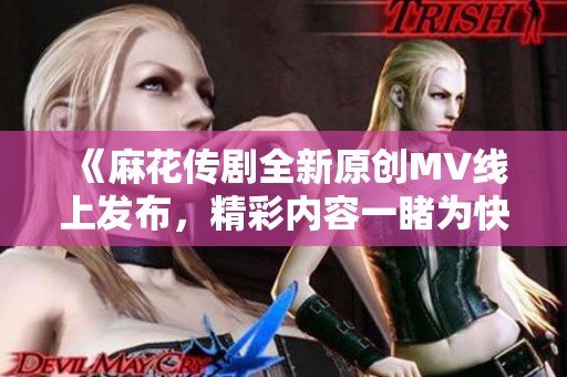 《麻花传剧全新原创MV线上发布，精彩内容一睹为快》