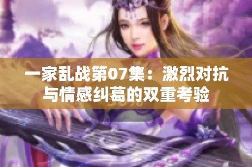 一家乱战第07集：激烈对抗与情感纠葛的双重考验