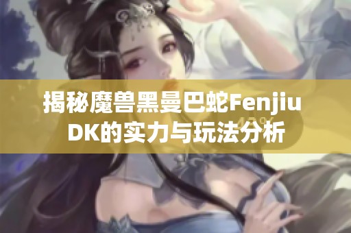 揭秘魔兽黑曼巴蛇Fenjiu DK的实力与玩法分析