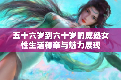 五十六岁到六十岁的成熟女性生活秘辛与魅力展现