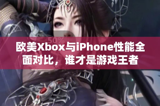 欧美Xbox与iPhone性能全面对比，谁才是游戏王者