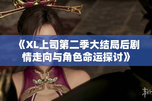 《XL上司第二季大结局后剧情走向与角色命运探讨》