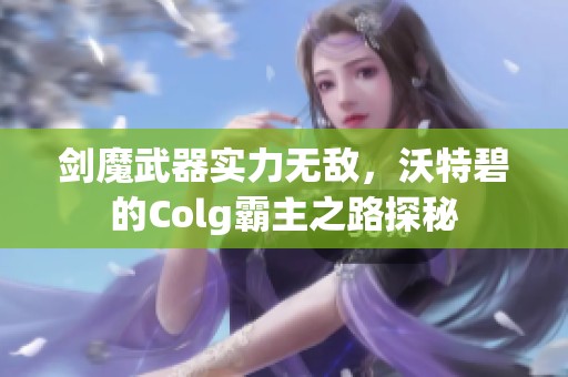 剑魔武器实力无敌，沃特碧的Colg霸主之路探秘