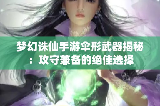 梦幻诛仙手游伞形武器揭秘：攻守兼备的绝佳选择