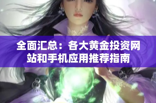 全面汇总：各大黄金投资网站和手机应用推荐指南