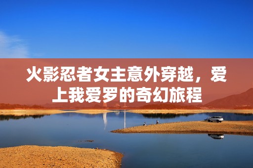 火影忍者女主意外穿越，爱上我爱罗的奇幻旅程