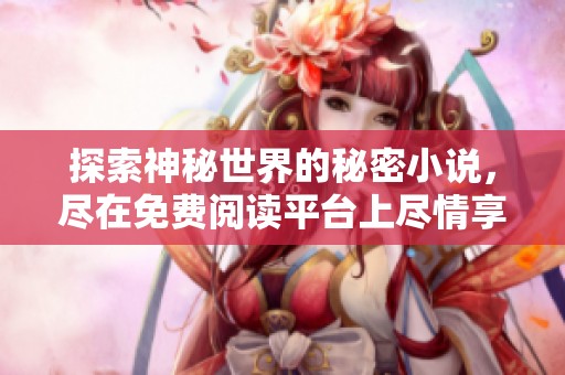 探索神秘世界的秘密小说，尽在免费阅读平台上尽情享受