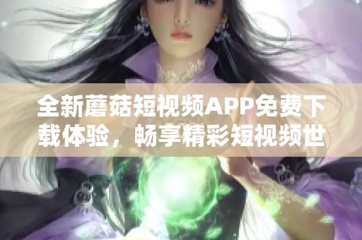 全新蘑菇短视频APP免费下载体验，畅享精彩短视频世界