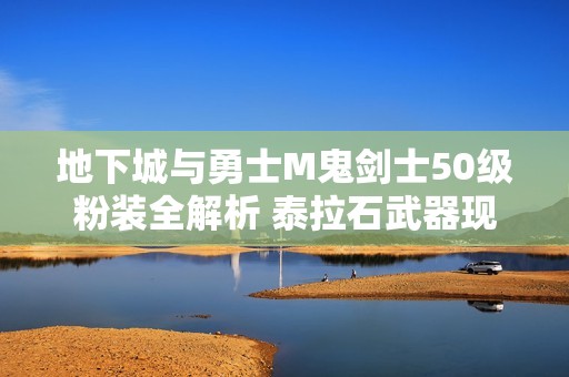 地下城与勇士M鬼剑士50级粉装全解析 泰拉石武器现身展现新魅力