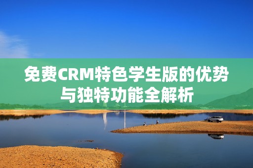 免费CRM特色学生版的优势与独特功能全解析