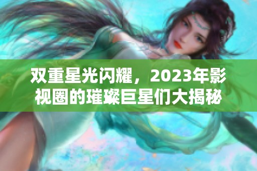 双重星光闪耀，2023年影视圈的璀璨巨星们大揭秘