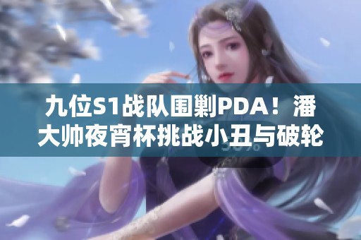 九位S1战队围剿PDA！潘大帅夜宵杯挑战小丑与破轮！