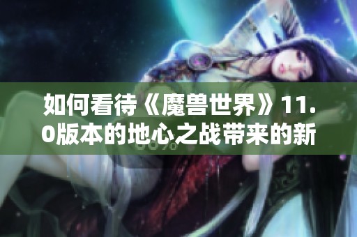 如何看待《魔兽世界》11.0版本的地心之战带来的新体验与变化