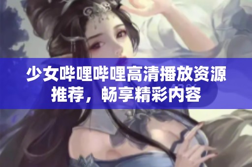 少女哔哩哔哩高清播放资源推荐，畅享精彩内容