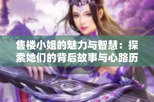 售楼小姐的魅力与智慧：探索她们的背后故事与心路历程