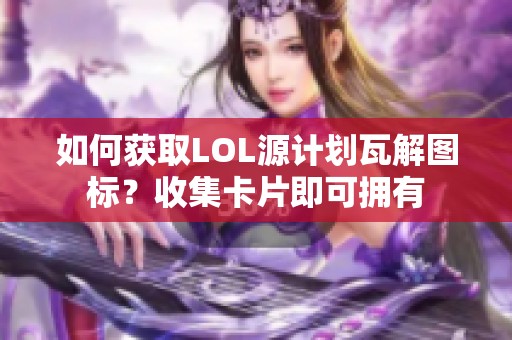 如何获取LOL源计划瓦解图标？收集卡片即可拥有