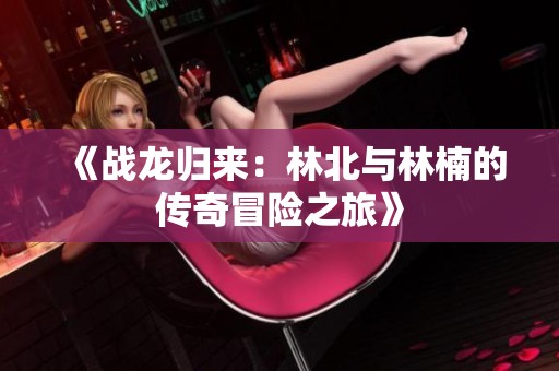 《战龙归来：林北与林楠的传奇冒险之旅》