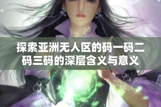探索亚洲无人区的码一码二码三码的深层含义与意义