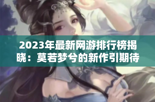 2023年最新网游排行榜揭晓：莫若梦兮的新作引期待