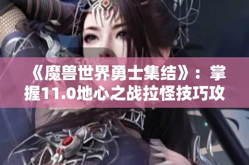 《魔兽世界勇士集结》：掌握11.0地心之战拉怪技巧攻略