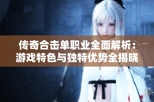 传奇合击单职业全面解析：游戏特色与独特优势全揭晓