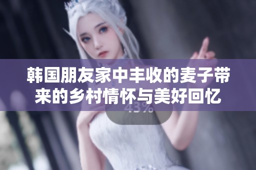 韩国朋友家中丰收的麦子带来的乡村情怀与美好回忆
