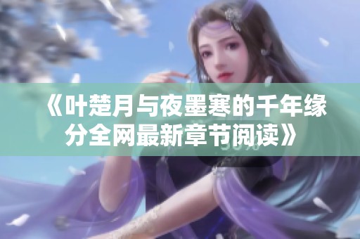 《叶楚月与夜墨寒的千年缘分全网最新章节阅读》