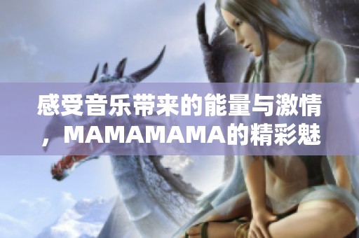 感受音乐带来的能量与激情，MAMAMAMA的精彩魅力展现