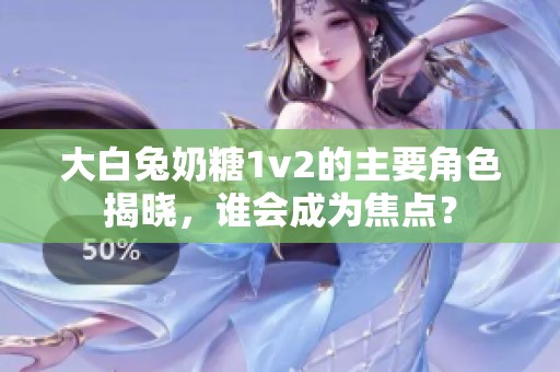 大白兔奶糖1v2的主要角色揭晓，谁会成为焦点？