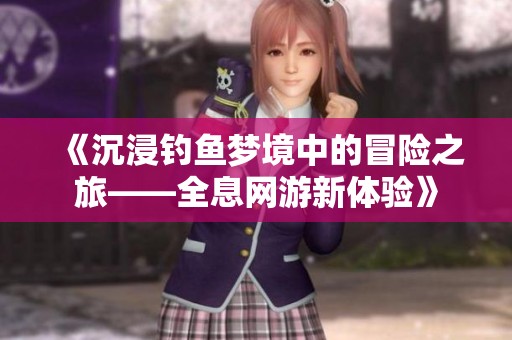 《沉浸钓鱼梦境中的冒险之旅——全息网游新体验》
