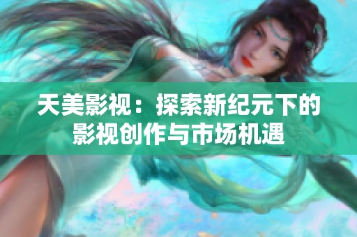 天美影视：探索新纪元下的影视创作与市场机遇