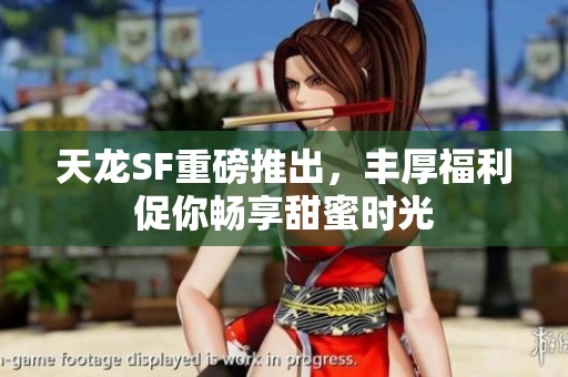 天龙SF重磅推出，丰厚福利促你畅享甜蜜时光