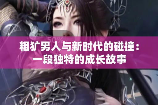 粗犷男人与新时代的碰撞：一段独特的成长故事