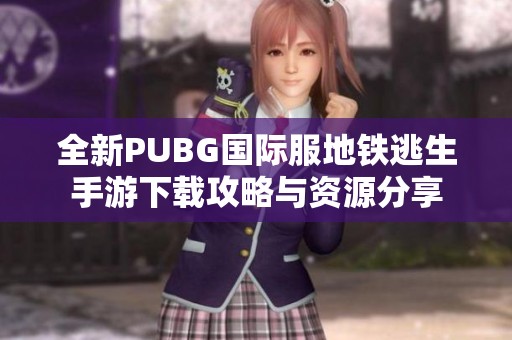 全新PUBG国际服地铁逃生手游下载攻略与资源分享