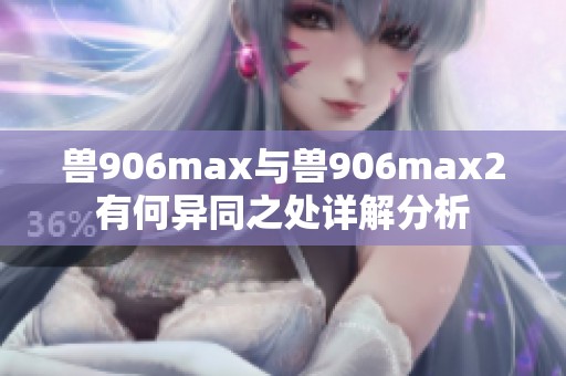 兽906max与兽906max2有何异同之处详解分析