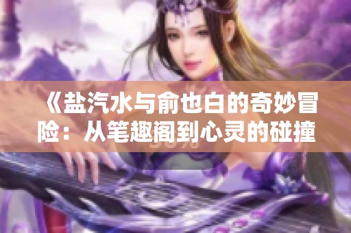 《盐汽水与俞也白的奇妙冒险：从笔趣阁到心灵的碰撞》