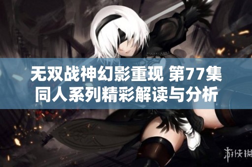 无双战神幻影重现 第77集同人系列精彩解读与分析