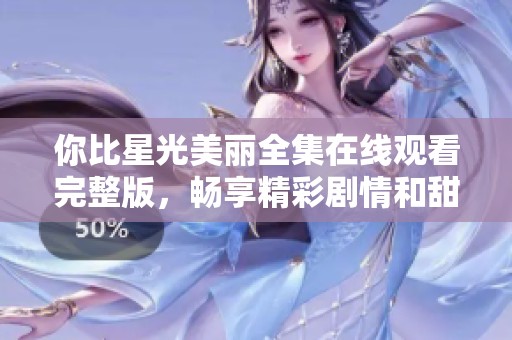 你比星光美丽全集在线观看完整版，畅享精彩剧情和甜蜜瞬间